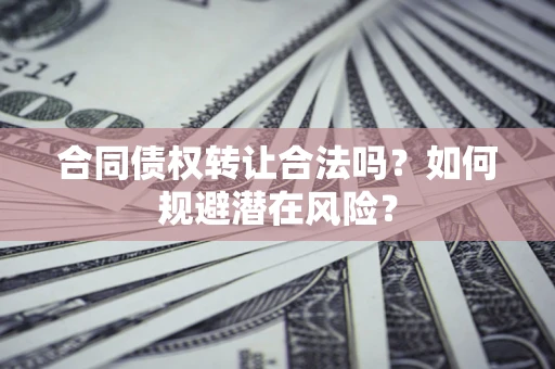北京合同债权转让合法吗?如何规避潜在风险? 北京合同债权转让合法吗?如何规避潜在风险?
