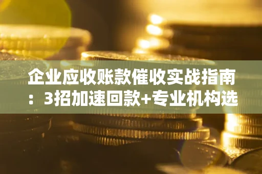 北京企业应收账款催收实战指南：3招加速回款+专业机构选择避坑
