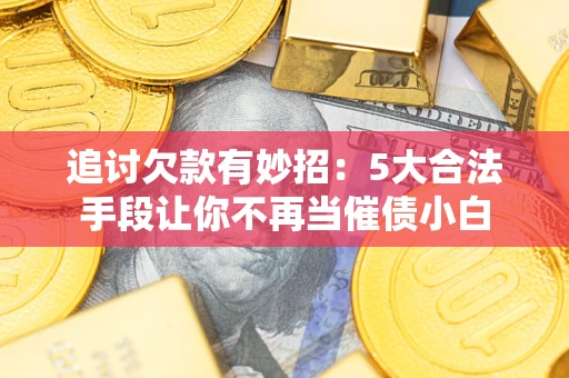 北京追讨欠款有妙招：5大合法手段让你不再当催债小白