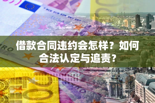 北京借款合同违约会怎样？如何合法认定与追责？