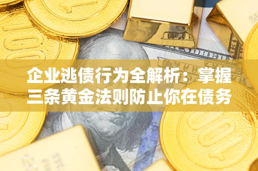北京企业逃债行为全解析：掌握三条黄金法则防止你在债务乱局中“踩雷”