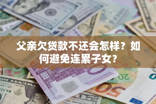 北京父亲欠贷款不还会怎样？如何避免连累子女？