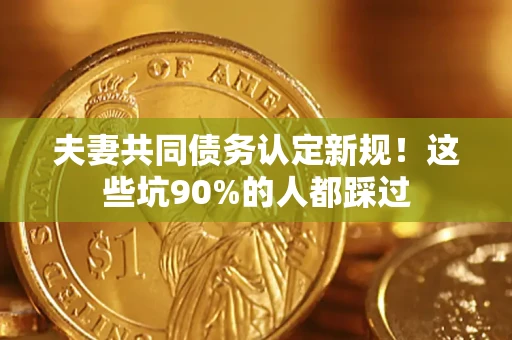 北京夫妻共同债务认定新规！这些坑90%的人都踩过