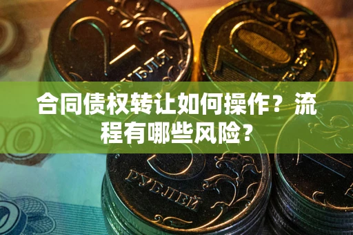 北京合同债权转让如何操作？流程有哪些风险？