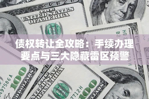北京债权转让全攻略：手续办理要点与三大隐藏雷区预警
