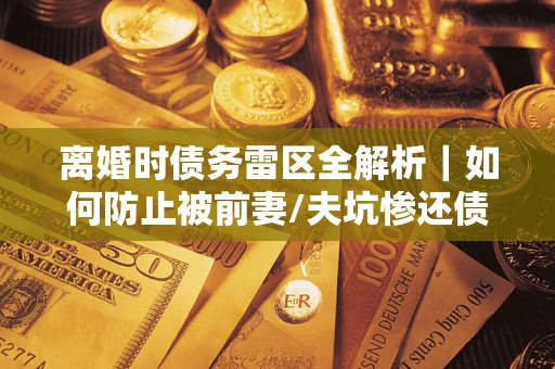 北京离婚时债务雷区全解析｜如何防止被前妻/夫坑惨还债？