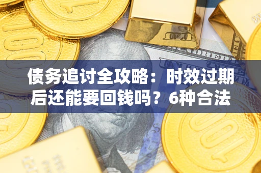 北京债务追讨全攻略：时效过期后还能要回钱吗？6种合法手段助你维权