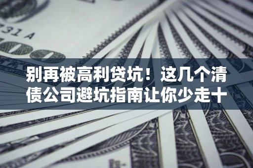 北京别再被高利贷坑！这几个清债公司避坑指南让你少走十年弯路