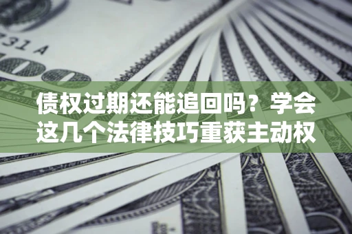 北京债权过期还能追回吗？学会这几个法律技巧重获主动权