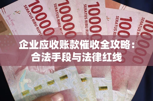 北京企业应收账款催收全攻略：合法手段与法律红线