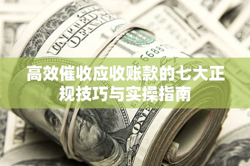 北京高效催收应收账款的七大正规技巧与实操指南