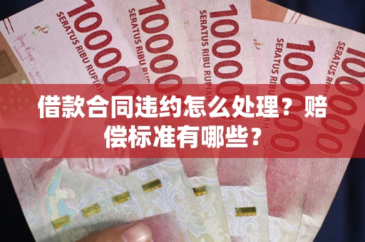 北京借款合同违约怎么处理？赔偿标准有哪些？