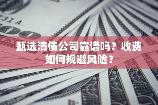 北京甄选清债公司靠谱吗？收费如何规避风险？