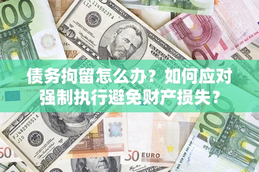 北京债务拘留怎么办？如何应对强制执行避免财产损失？