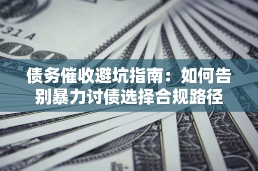 北京债务催收避坑指南：如何告别暴力讨债选择合规路径