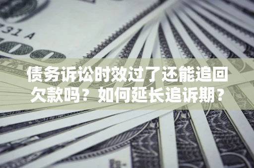 北京债务诉讼时效过了还能追回欠款吗？如何延长追诉期？