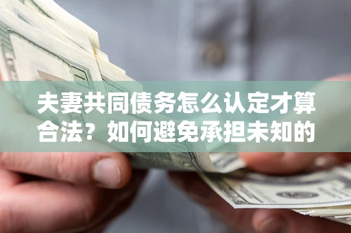 北京夫妻共同债务怎么认定才算合法？如何避免承担未知的债务风险？