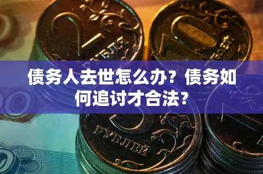 北京债务人去世怎么办？债务如何追讨才合法？