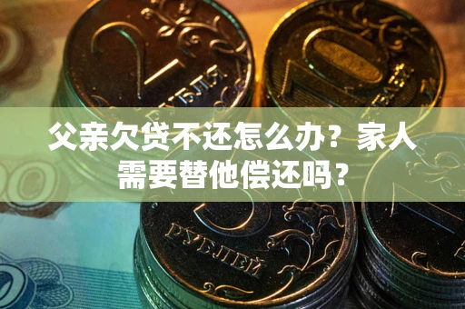 北京父亲欠贷不还怎么办？家人需要替他偿还吗？