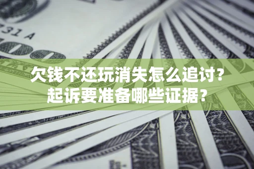 北京欠钱不还玩消失怎么追讨？起诉要准备哪些证据？