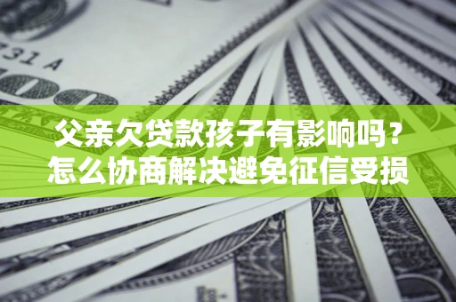 北京父亲欠贷款孩子有影响吗？怎么协商解决避免征信受损？