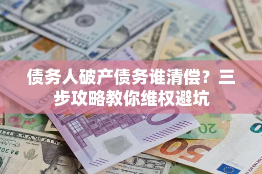 北京债务人破产债务谁清偿?三步攻略教你维权避坑 北京债务人破产债务谁清偿?三步攻略教你维权避坑