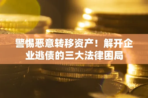 北京警惕恶意转移资产！解开企业逃债的三大法律困局