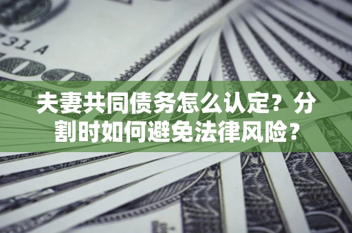 北京夫妻共同债务怎么认定？分割时如何避免法律风险？
