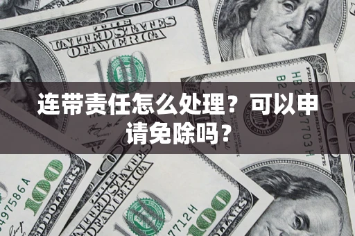 北京连带责任怎么处理？可以申请免除吗？