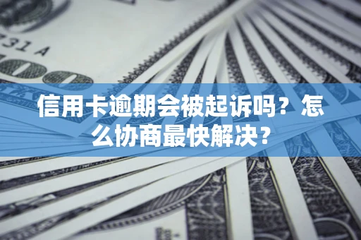 北京信用卡逾期会被起诉吗？怎么协商最快解决？