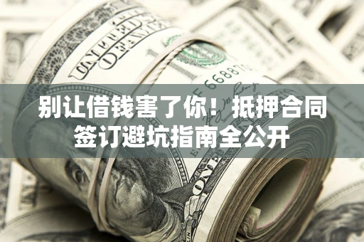 北京别让借钱害了你！抵押合同签订避坑指南全公开